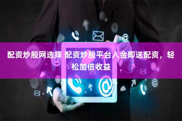 配资炒股网选择 配资炒股平台入金即送配资，轻松加倍收益