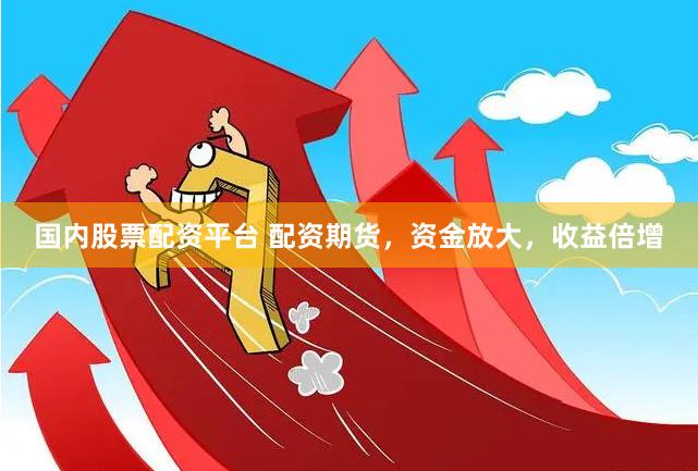 国内股票配资平台 配资期货，资金放大，收益倍增