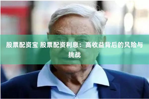 股票配资宝 股票配资利息：高收益背后的风险与挑战