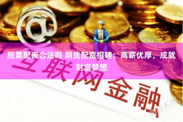 股票配资合法吗 期货配资招聘：高薪优厚，成就财富梦想