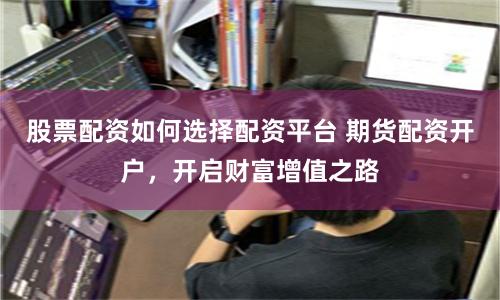 股票配资如何选择配资平台 期货配资开户，开启财富增值之路