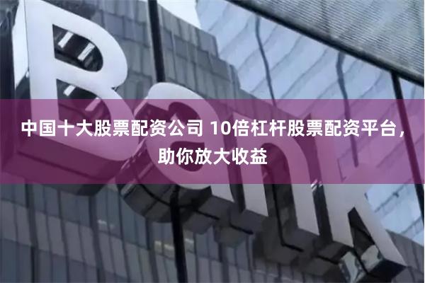 中国十大股票配资公司 10倍杠杆股票配资平台，助你放大收益