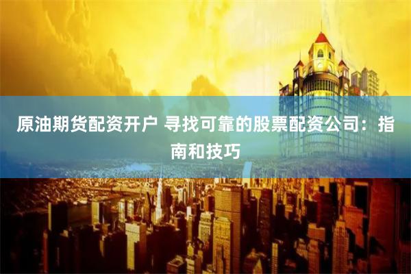 原油期货配资开户 寻找可靠的股票配资公司：指南和技巧