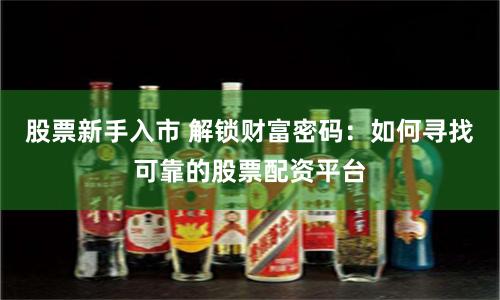 股票新手入市 解锁财富密码：如何寻找可靠的股票配资平台