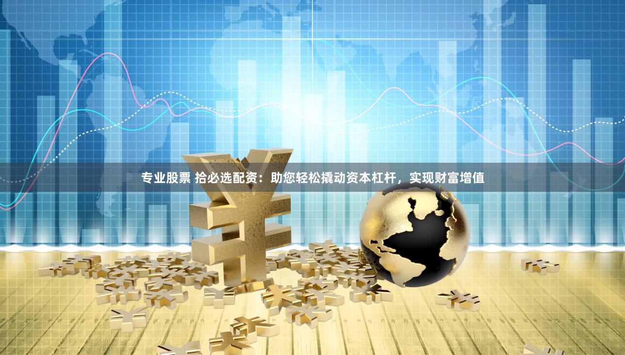 专业股票 拾必选配资：助您轻松撬动资本杠杆，实现财富增值