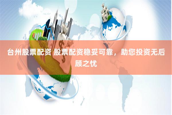 台州股票配资 股票配资稳妥可靠，助您投资无后顾之忧