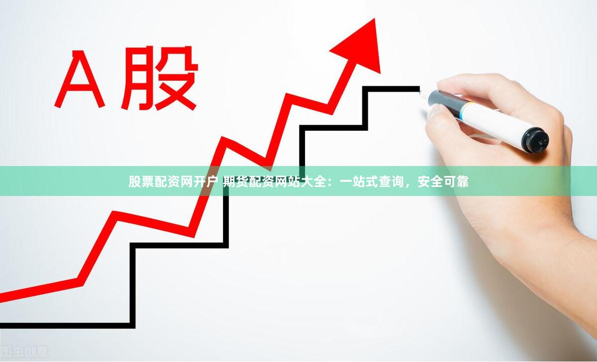 股票配资网开户 期货配资网站大全：一站式查询，安全可靠