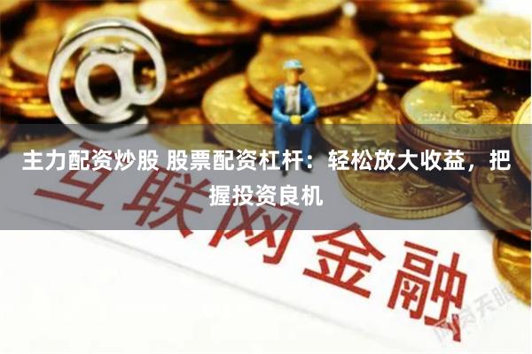 主力配资炒股 股票配资杠杆：轻松放大收益，把握投资良机