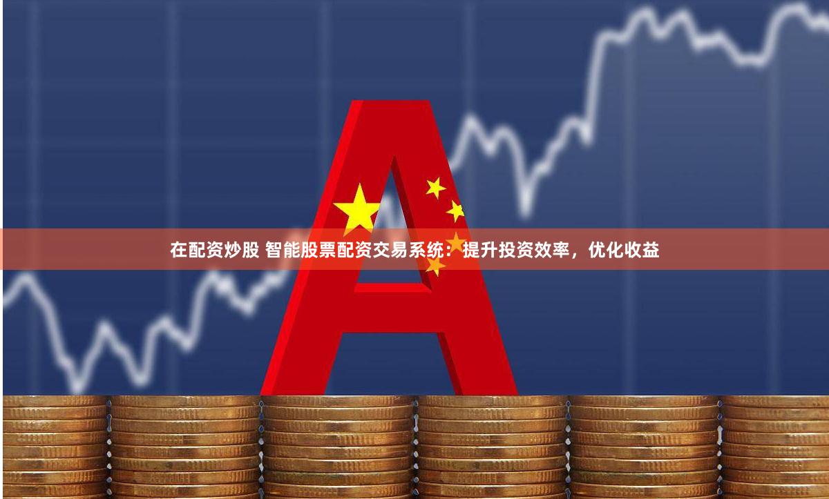 在配资炒股 智能股票配资交易系统：提升投资效率，优化收益