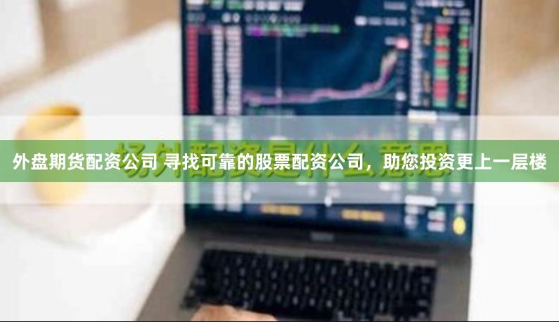 外盘期货配资公司 寻找可靠的股票配资公司，助您投资更上一层楼