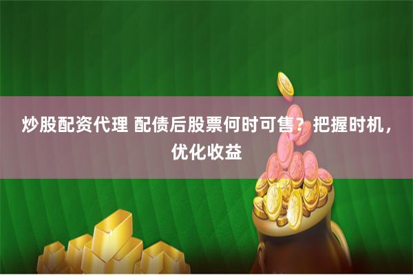 炒股配资代理 配债后股票何时可售？把握时机，优化收益