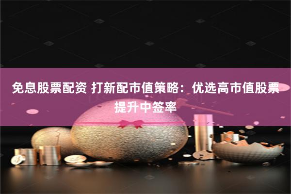 免息股票配资 打新配市值策略：优选高市值股票提升中签率