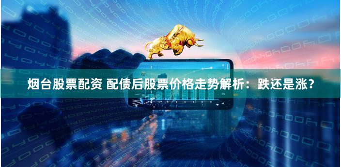 烟台股票配资 配债后股票价格走势解析：跌还是涨？