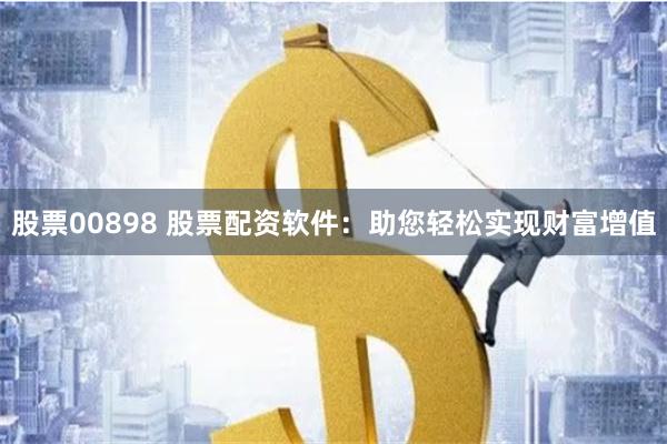 股票00898 股票配资软件：助您轻松实现财富增值