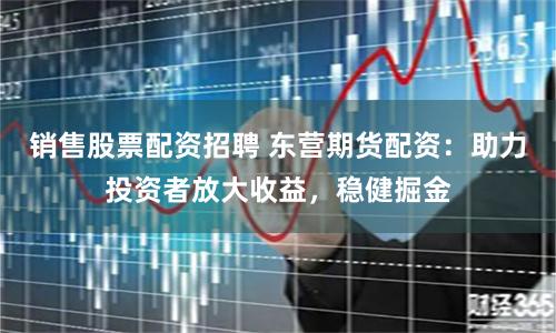 销售股票配资招聘 东营期货配资：助力投资者放大收益，稳健掘金