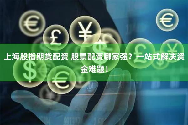 上海股指期货配资 股票配资哪家强？一站式解决资金难题！
