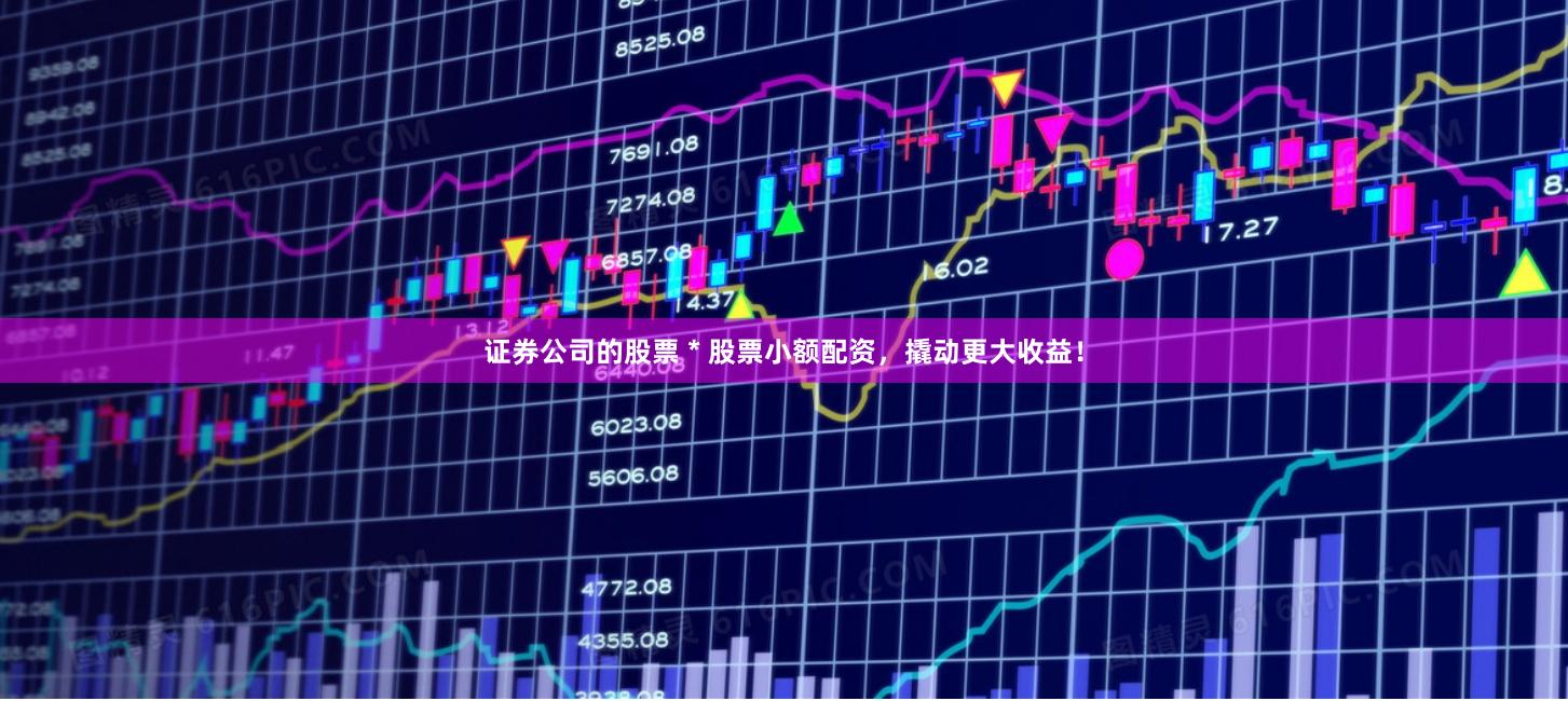 证券公司的股票 * 股票小额配资，撬动更大收益！