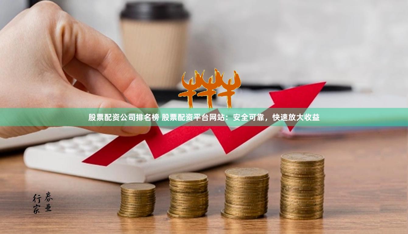 股票配资公司排名榜 股票配资平台网站：安全可靠，快速放大收益