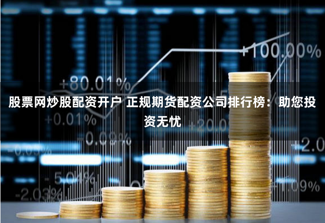 股票网炒股配资开户 正规期货配资公司排行榜：助您投资无忧