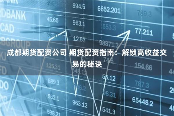 成都期货配资公司 期货配资指南：解锁高收益交易的秘诀