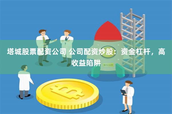塔城股票配资公司 公司配资炒股：资金杠杆，高收益陷阱