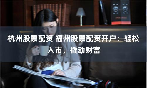 杭州股票配资 福州股票配资开户：轻松入市，撬动财富