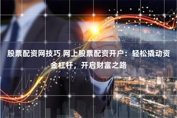 股票配资网技巧 网上股票配资开户：轻松撬动资金杠杆，开启财富之路
