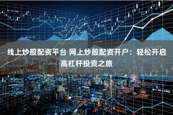 线上炒股配资平台 网上炒股配资开户：轻松开启高杠杆投资之旅