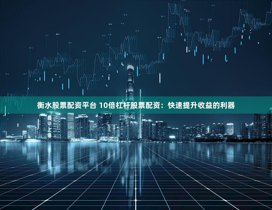 衡水股票配资平台 10倍杠杆股票配资：快速提升收益的利器