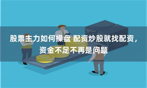 股票主力如何操盘 配资炒股就找配资，资金不足不再是问题