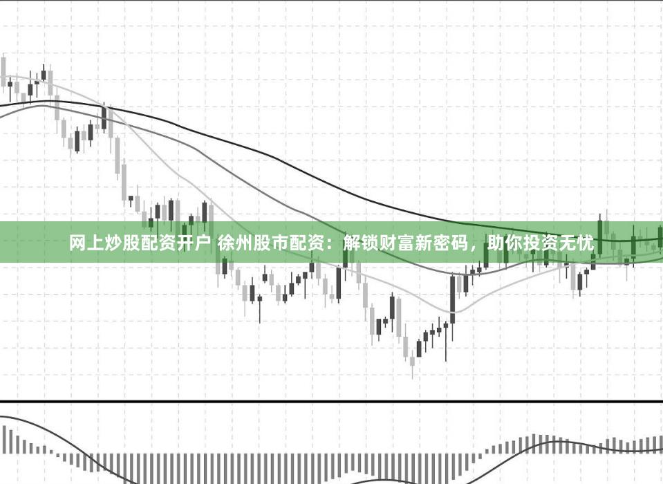 网上炒股配资开户 徐州股市配资：解锁财富新密码，助你投资无忧