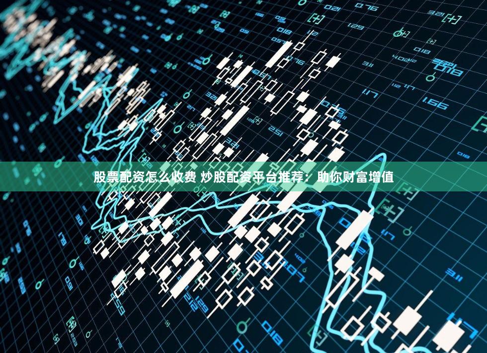 股票配资怎么收费 炒股配资平台推荐：助你财富增值