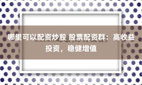 哪里可以配资炒股 股票配资群：高收益投资，稳健增值