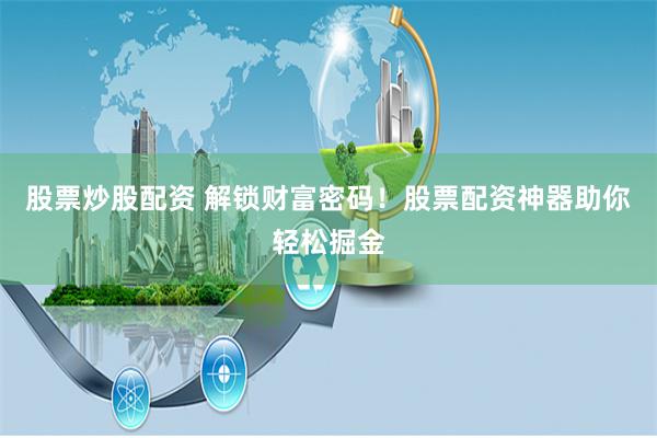 股票炒股配资 解锁财富密码！股票配资神器助你轻松掘金