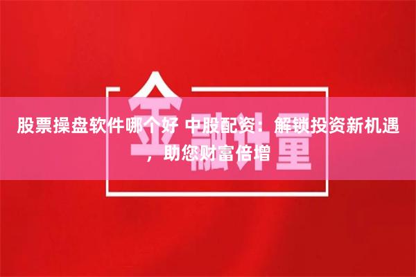 股票操盘软件哪个好 中股配资：解锁投资新机遇，助您财富倍增