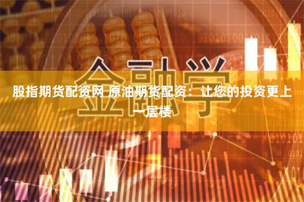 股指期货配资网 原油期货配资：让您的投资更上一层楼