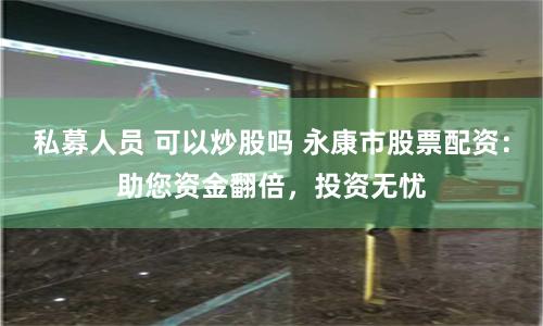 私募人员 可以炒股吗 永康市股票配资：助您资金翻倍，投资无忧