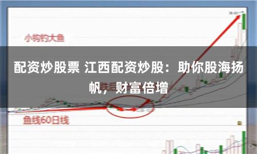 配资炒股票 江西配资炒股：助你股海扬帆，财富倍增