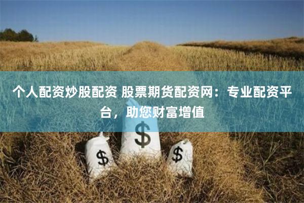 个人配资炒股配资 股票期货配资网：专业配资平台，助您财富增值