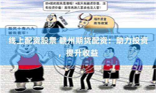 线上配资股票 赣州期货配资：助力投资，提升收益