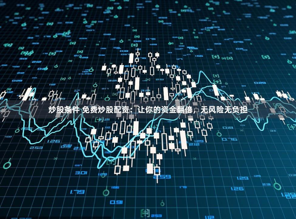 炒股条件 免费炒股配资：让你的资金翻倍，无风险无负担