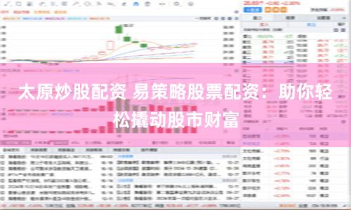 太原炒股配资 易策略股票配资：助你轻松撬动股市财富