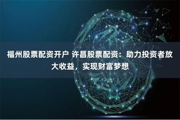 福州股票配资开户 许昌股票配资：助力投资者放大收益，实现财富梦想