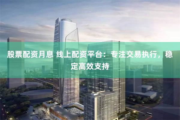 股票配资月息 线上配资平台:专注交易执行,稳定高效支持