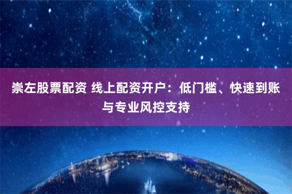 崇左股票配资 线上配资开户:低门槛、快速到账与专业风控支持