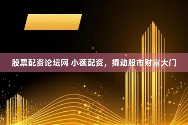 股票配资论坛网 小额配资，撬动股市财富大门