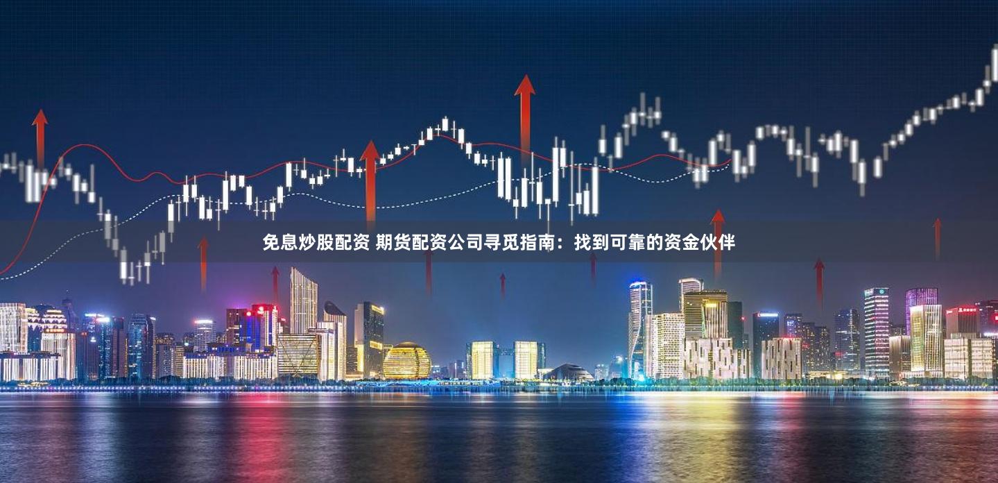 免息炒股配资 期货配资公司寻觅指南：找到可靠的资金伙伴