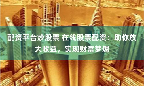 配资平台炒股票 在线股票配资：助你放大收益，实现财富梦想