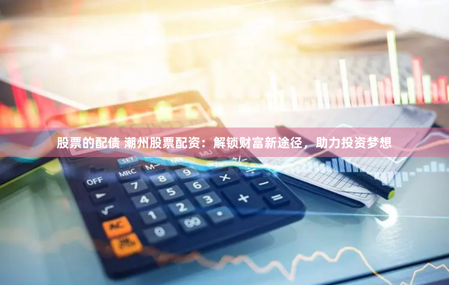 股票的配债 潮州股票配资：解锁财富新途径，助力投资梦想