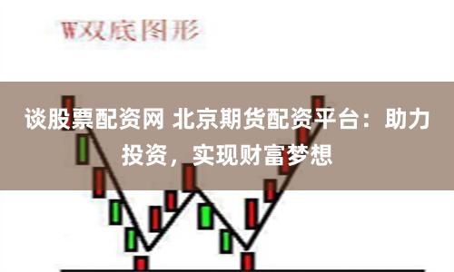 谈股票配资网 北京期货配资平台:助力投资,实现财富梦想